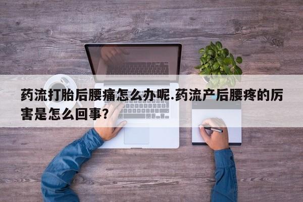 网上卖打胎药微信在线联系方式药流打胎后腰痛怎么办呢.药流产后腰疼的厉害是怎么回事？
