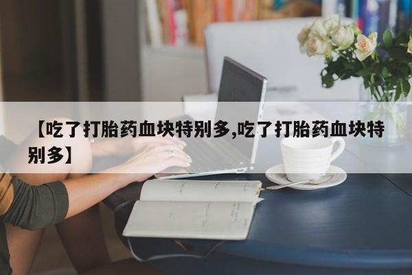 网上卖打胎药微信在线联系方式【吃了打胎药血块特别多,吃了打胎药血块特别多】
