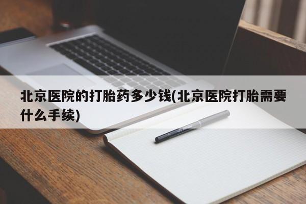 网上卖打胎药微信在线联系方式北京医院的打胎药多少钱(北京医院打胎需要什么手续)