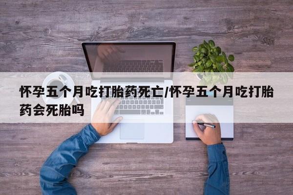 网上卖打胎药微信在线联系方式怀孕五个月吃打胎药死亡/怀孕五个月吃打胎药会死胎吗