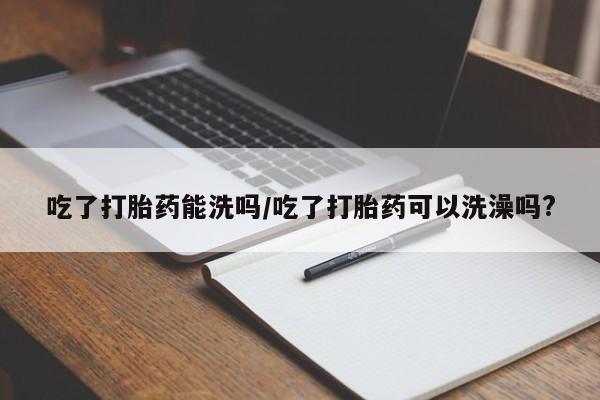 网上卖打胎药微信在线联系方式吃了打胎药能洗吗/吃了打胎药可以洗澡吗?