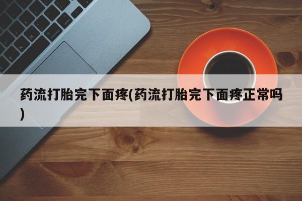 网上卖打胎药微信在线联系方式药流打胎完下面疼(药流打胎完下面疼正常吗)