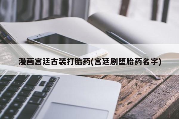 网上卖打胎药微信在线联系方式漫画宫廷古装打胎药(宫廷剧堕胎药名字)