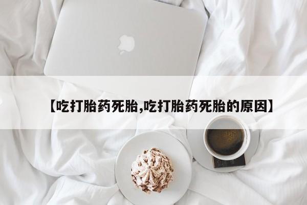网上卖打胎药微信在线联系方式【吃打胎药死胎,吃打胎药死胎的原因】