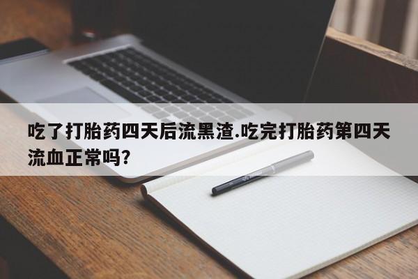网上卖打胎药微信在线联系方式吃了打胎药四天后流黑渣.吃完打胎药第四天流血正常吗?