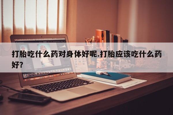 网上卖打胎药微信在线联系方式打胎吃什么药对身体好呢.打胎应该吃什么药好？