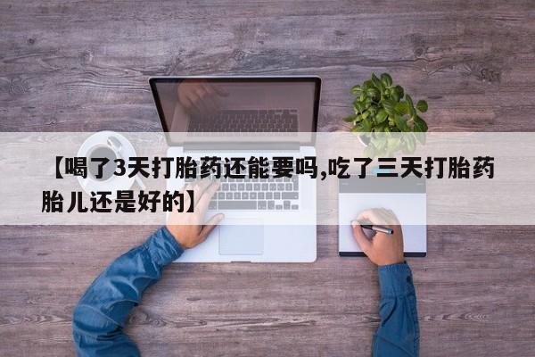 网上卖打胎药微信在线联系方式【喝了3天打胎药还能要吗,吃了三天打胎药胎儿还是好的】