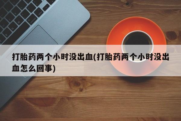 网上卖打胎药微信在线联系方式打胎药两个小时没出血(打胎药两个小时没出血怎么回事)