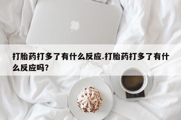 网上卖打胎药微信在线联系方式打胎药打多了有什么反应.打胎药打多了有什么反应吗？