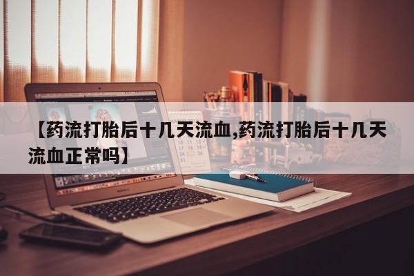 网上卖打胎药微信在线联系方式【药流打胎后十几天流血,药流打胎后十几天流血正常吗】