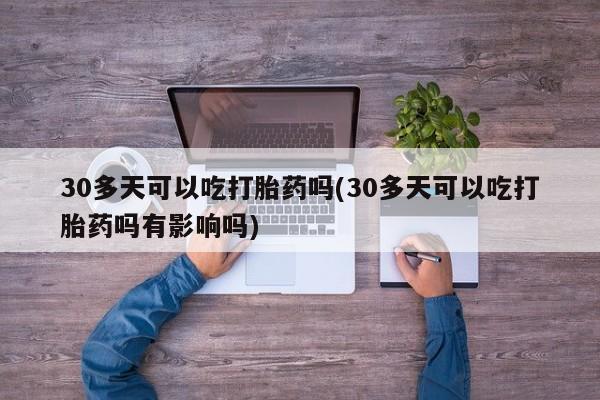网上卖打胎药微信在线联系方式30多天可以吃打胎药吗(30多天可以吃打胎药吗有影响吗)