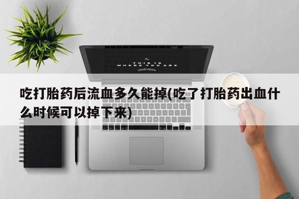 网上卖打胎药微信在线联系方式吃打胎药后流血多久能掉(吃了打胎药出血什么时候可以掉下来)
