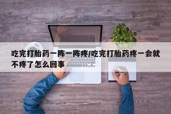 网上卖打胎药微信在线联系方式吃完打胎药一阵一阵疼/吃完打胎药疼一会就不疼了怎么回事