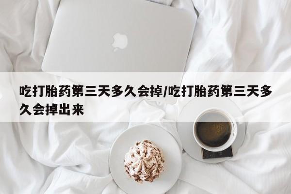 网上卖打胎药微信在线联系方式吃打胎药第三天多久会掉/吃打胎药第三天多久会掉出来