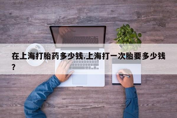 网上卖打胎药微信在线联系方式在上海打胎药多少钱.上海打一次胎要多少钱？