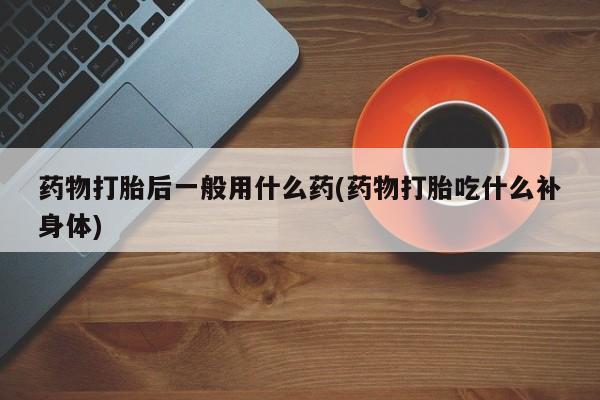 网上卖打胎药微信在线联系方式药物打胎后一般用什么药(药物打胎吃什么补身体)