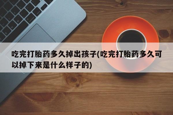 网上卖打胎药微信在线联系方式吃完打胎药多久掉出孩子(吃完打胎药多久可以掉下来是什么样子的)