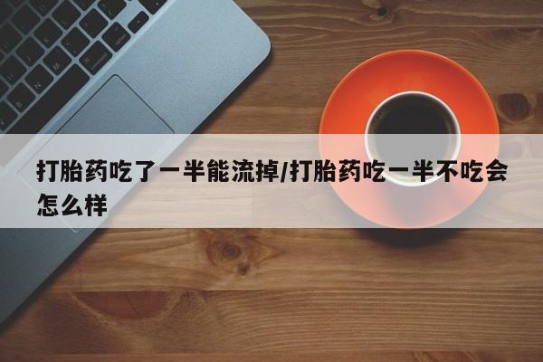 网上卖打胎药微信在线联系方式打胎药吃了一半能流掉/打胎药吃一半不吃会怎么样
