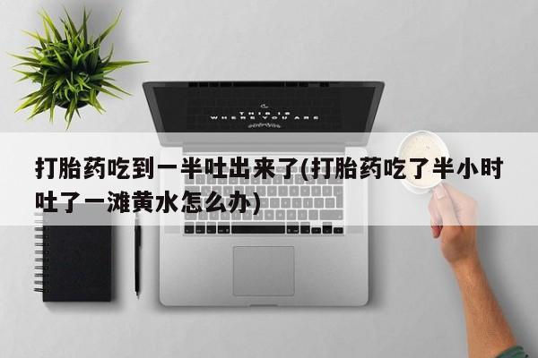 网上卖打胎药微信在线联系方式打胎药吃到一半吐出来了(打胎药吃了半小时吐了一滩黄水怎么办)