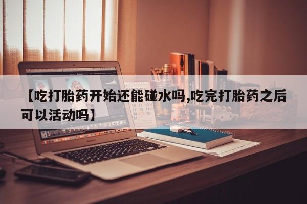 网上卖打胎药微信在线联系方式【吃打胎药开始还能碰水吗,吃完打胎药之后可以活动吗】