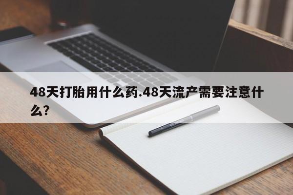 网上卖打胎药微信在线联系方式48天打胎用什么药.48天流产需要注意什么？