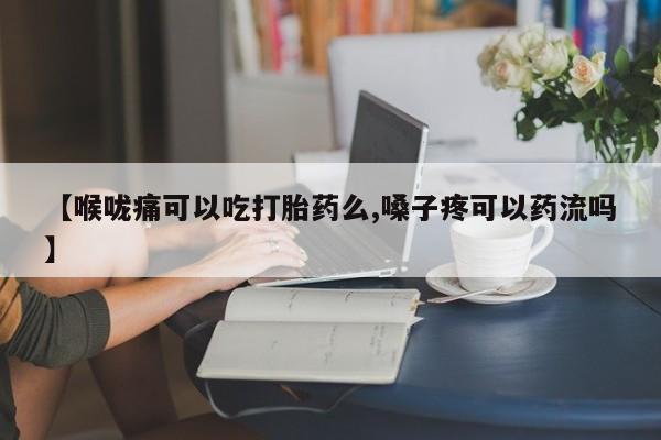 网上卖打胎药微信在线联系方式【喉咙痛可以吃打胎药么,嗓子疼可以药流吗】