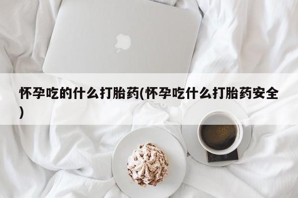网上卖打胎药微信在线联系方式怀孕吃的什么打胎药(怀孕吃什么打胎药安全)