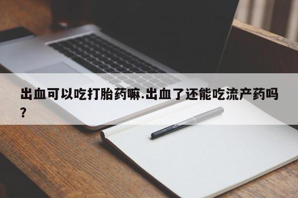 网上卖打胎药微信在线联系方式出血可以吃打胎药嘛.出血了还能吃流产药吗？
