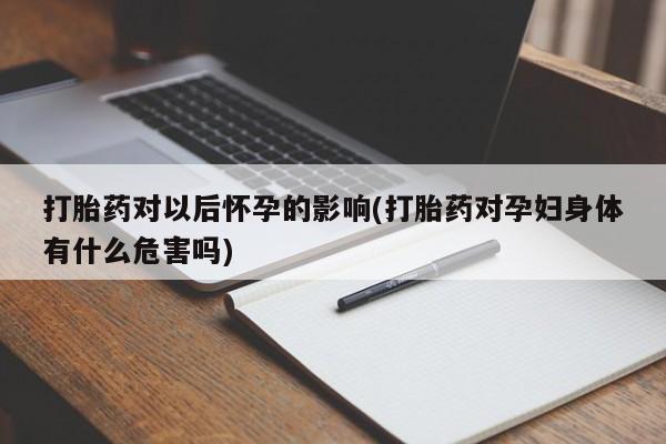 网上卖打胎药微信在线联系方式打胎药对以后怀孕的影响(打胎药对孕妇身体有什么危害吗)