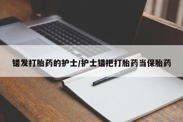 网上卖打胎药微信在线联系方式错发打胎药的护士/护士错把打胎药当保胎药