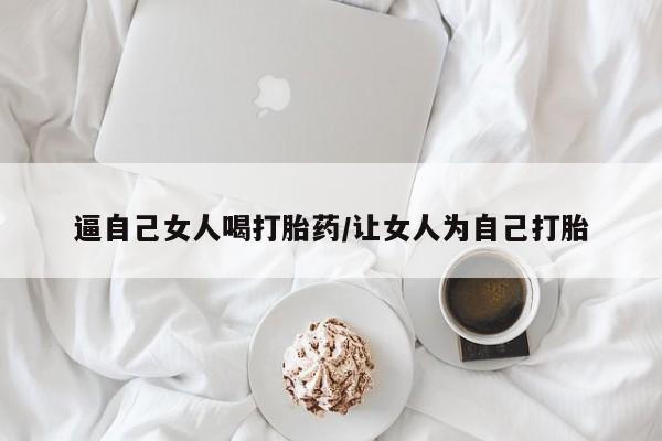 网上卖打胎药微信在线联系方式逼自己女人喝打胎药/让女人为自己打胎