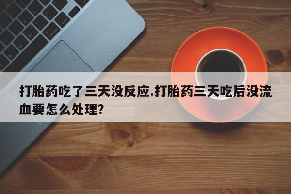 网上卖打胎药微信在线联系方式打胎药吃了三天没反应.打胎药三天吃后没流血要怎么处理?