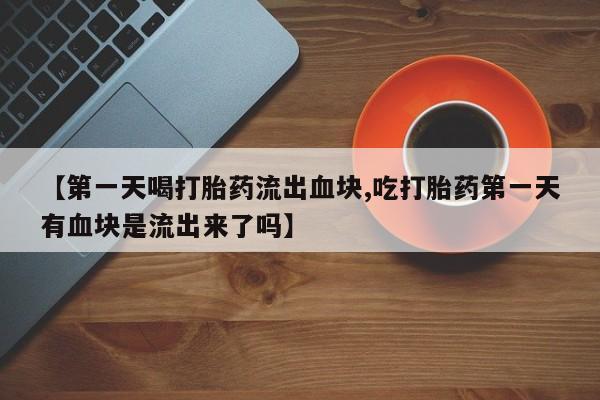网上卖打胎药微信在线联系方式【第一天喝打胎药流出血块,吃打胎药第一天有血块是流出来了吗】