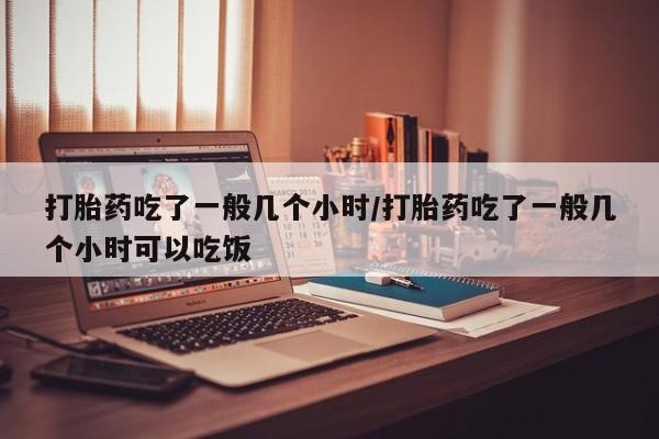 网上卖打胎药微信在线联系方式打胎药吃了一般几个小时/打胎药吃了一般几个小时可以吃饭