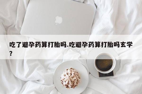 网上卖打胎药微信在线联系方式吃了避孕药算打胎吗.吃避孕药算打胎吗玄学？