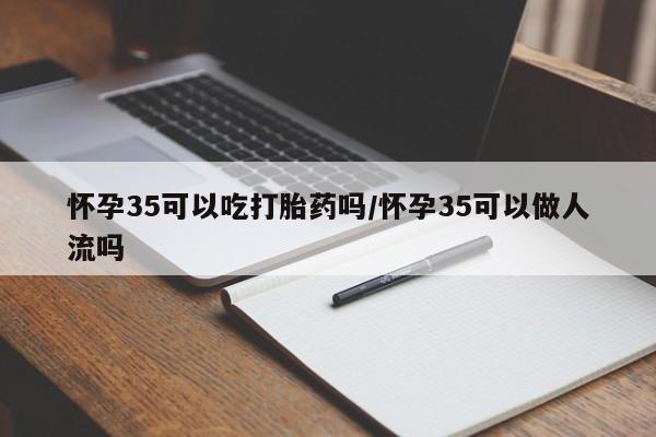 网上卖打胎药微信在线联系方式怀孕35可以吃打胎药吗/怀孕35可以做人流吗