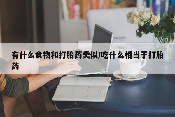 网上卖打胎药微信在线联系方式有什么食物和打胎药类似/吃什么相当于打胎药