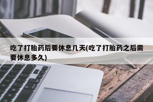 网上卖打胎药微信在线联系方式吃了打胎药后要休息几天(吃了打胎药之后需要休息多久)