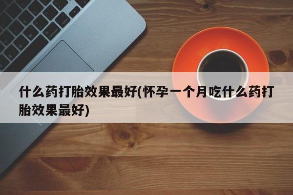 网上卖打胎药微信在线联系方式什么药打胎效果最好(怀孕一个月吃什么药打胎效果最好)