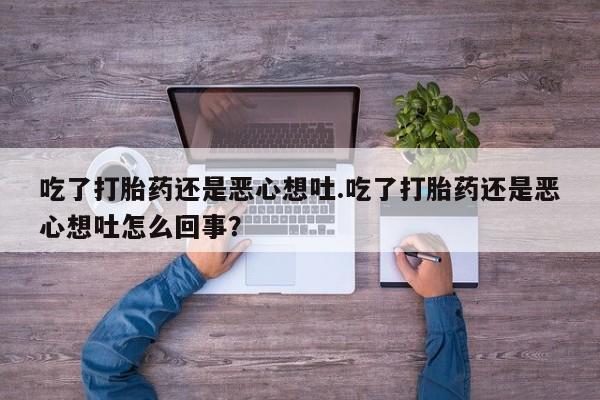 网上卖打胎药微信在线联系方式吃了打胎药还是恶心想吐.吃了打胎药还是恶心想吐怎么回事？