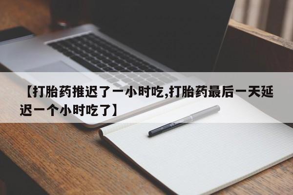 网上卖打胎药微信在线联系方式【打胎药推迟了一小时吃,打胎药最后一天延迟一个小时吃了】