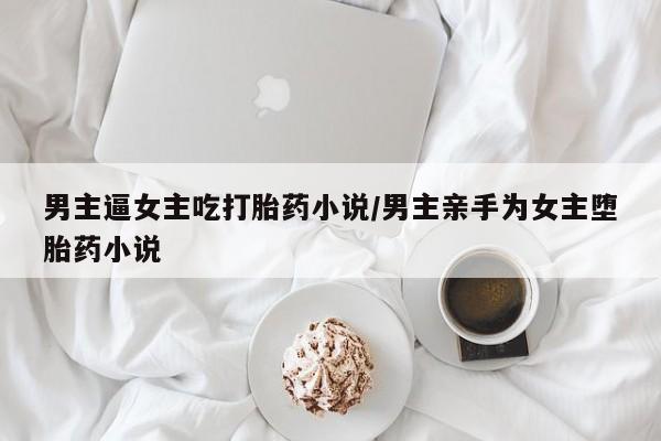 网上卖打胎药微信在线联系方式男主逼女主吃打胎药小说/男主亲手为女主堕胎药小说