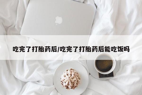 网上卖打胎药微信在线联系方式吃完了打胎药后/吃完了打胎药后能吃饭吗