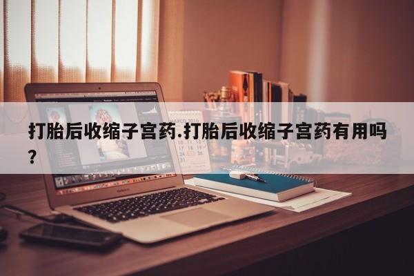 网上卖打胎药微信在线联系方式打胎后收缩子宫药.打胎后收缩子宫药有用吗？