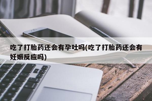 网上卖打胎药微信在线联系方式吃了打胎药还会有孕吐吗(吃了打胎药还会有妊娠反应吗)