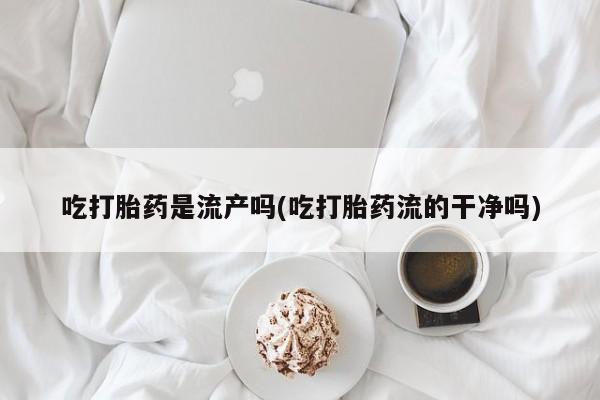 网上卖打胎药微信在线联系方式吃打胎药是流产吗(吃打胎药流的干净吗)