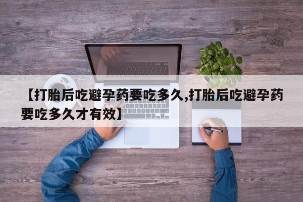 网上卖打胎药微信在线联系方式【打胎后吃避孕药要吃多久,打胎后吃避孕药要吃多久才有效】