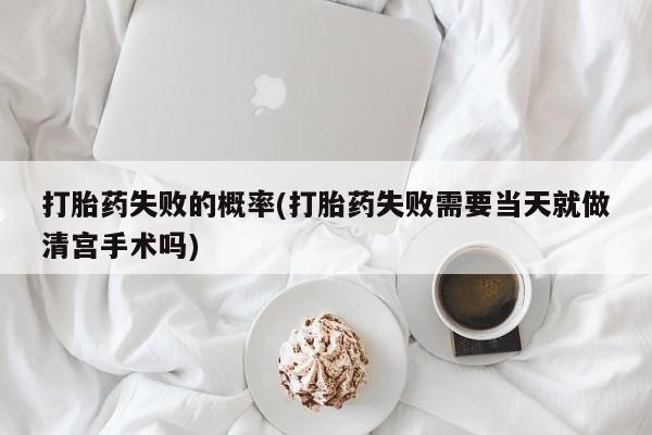 网上卖打胎药微信在线联系方式打胎药失败的概率(打胎药失败需要当天就做清宫手术吗)