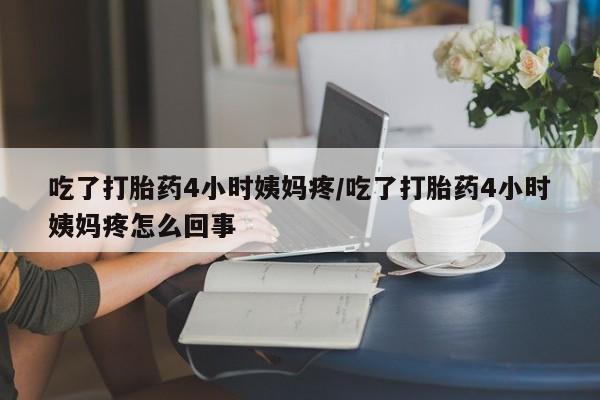 网上卖打胎药微信在线联系方式吃了打胎药4小时姨妈疼/吃了打胎药4小时姨妈疼怎么回事