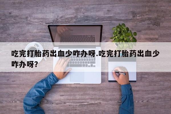 网上卖打胎药微信在线联系方式吃完打胎药出血少咋办呀.吃完打胎药出血少咋办呀？